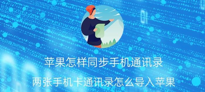 苹果怎样同步手机通讯录 两张手机卡通讯录怎么导入苹果？